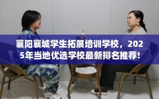 襄阳襄城学生拓展培训学校，2025年当地优选学校最新排名推荐!