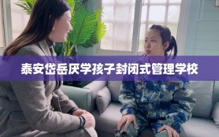 泰安岱岳厌学孩子封闭式管理学校