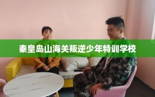 秦皇岛山海关叛逆少年特训学校