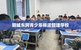 聊城东阿青少年叛逆管理学校