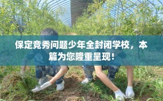 保定竞秀问题少年全封闭学校，本篇为您隆重呈现！