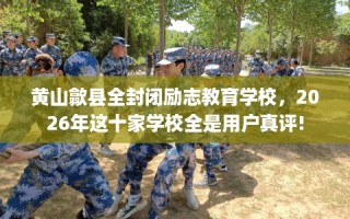 黄山歙县全封闭励志教育学校，2026年这十家学校全是用户真评!