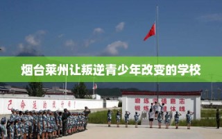 烟台莱州让叛逆青少年改变的学校