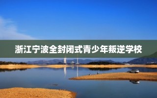 浙江宁波全封闭式青少年叛逆学校