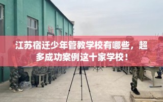 江苏宿迁少年管教学校有哪些，超多成功案例这十家学校！
