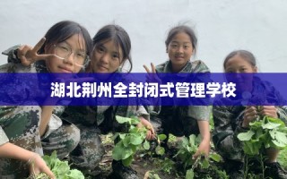 湖北荆州全封闭式管理学校