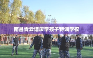 南昌青云谱厌学孩子特训学校