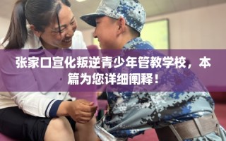 张家口宣化叛逆青少年管教学校，本篇为您详细阐释！