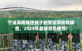 宁波海曙叛逆孩子的军训学校有哪些，2025年最新排名推荐!