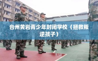 台州黄岩青少年封闭学校（拯救叛逆孩子）