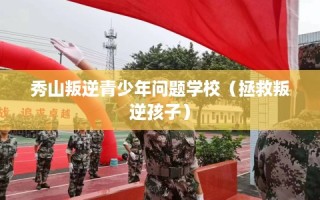 秀山叛逆青少年问题学校（拯救叛逆孩子）
