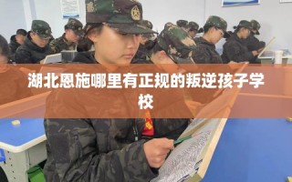 湖北恩施哪里有正规的叛逆孩子学校