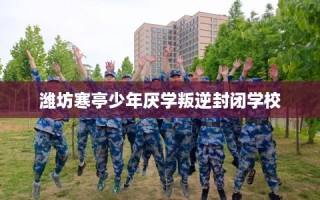 潍坊寒亭少年厌学叛逆封闭学校