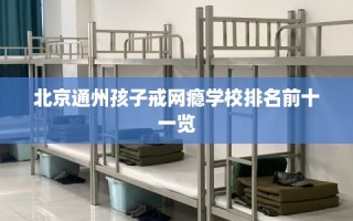 北京通州孩子戒网瘾学校排名前十一览
