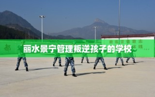 丽水景宁管理叛逆孩子的学校