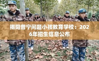 揭阳普宁问题小孩教育学校：2026年招生信息公布