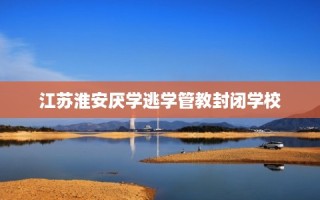 江苏淮安厌学逃学管教封闭学校