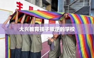 大兴教育孩子叛逆的学校