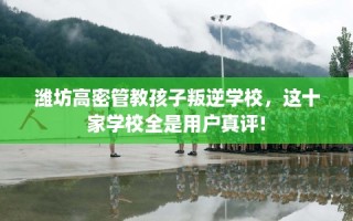 潍坊高密管教孩子叛逆学校，这十家学校全是用户真评!