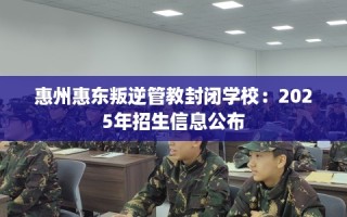 惠州惠东叛逆管教封闭学校：2025年招生信息公布