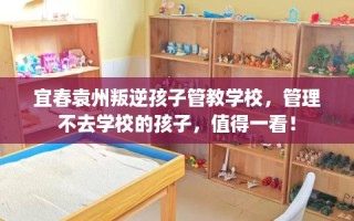 宜春袁州叛逆孩子管教学校，管理不去学校的孩子，值得一看！