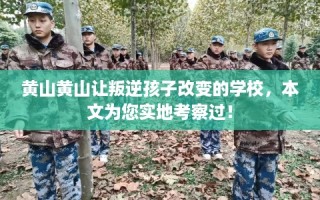 黄山黄山让叛逆孩子改变的学校，本文为您实地考察过！