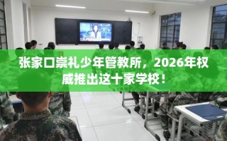 张家口崇礼少年管教所，2026年权威推出这十家学校！