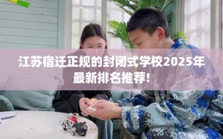 江苏宿迁正规的封闭式学校2025年最新排名推荐!