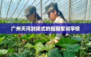 广州天河封闭式的短期军训学校