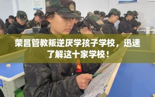 荣昌管教叛逆厌学孩子学校，迅速了解这十家学校！