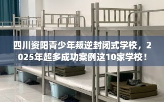 四川资阳青少年叛逆封闭式学校，2025年超多成功案例这10家学校！