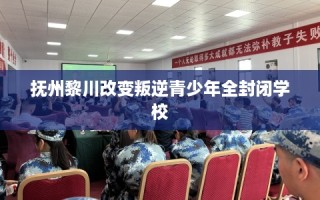抚州黎川改变叛逆青少年全封闭学校