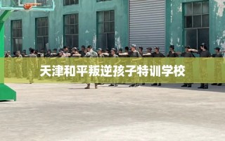 天津和平叛逆孩子特训学校