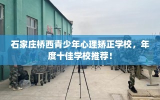 石家庄桥西青少年心理矫正学校，年度十佳学校推荐！