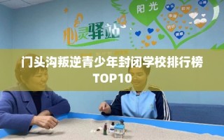 门头沟叛逆青少年封闭学校排行榜TOP10