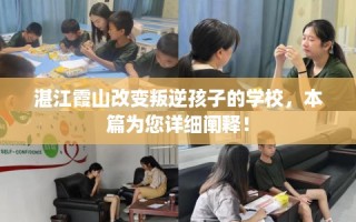 湛江霞山改变叛逆孩子的学校，本篇为您详细阐释！