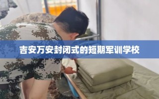 吉安万安封闭式的短期军训学校