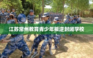 江苏常州教育青少年叛逆封闭学校