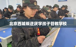 北京西城叛逆厌学孩子管教学校