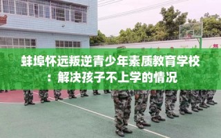 蚌埠怀远叛逆青少年素质教育学校：解决孩子不上学的情况
