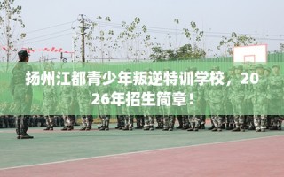扬州江都青少年叛逆特训学校，2026年招生简章！