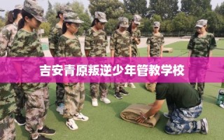 吉安青原叛逆少年管教学校