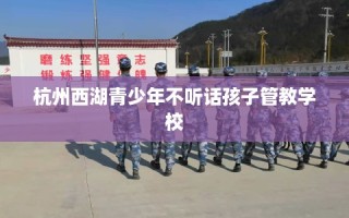 杭州西湖青少年不听话孩子管教学校