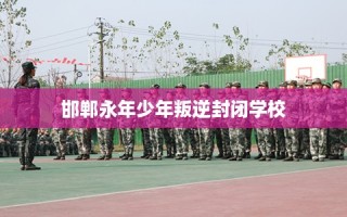邯郸永年少年叛逆封闭学校
