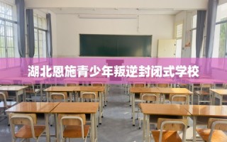 湖北恩施青少年叛逆封闭式学校
