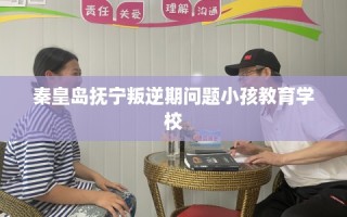 秦皇岛抚宁叛逆期问题小孩教育学校