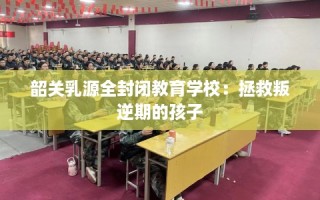 韶关乳源全封闭教育学校：拯救叛逆期的孩子
