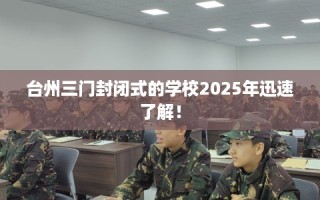 台州三门封闭式的学校2025年迅速了解！