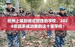 杭州上城封闭式管理的学校，2026年超多成功案例这十家学校！