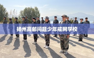 扬州高邮问题少年戒网学校